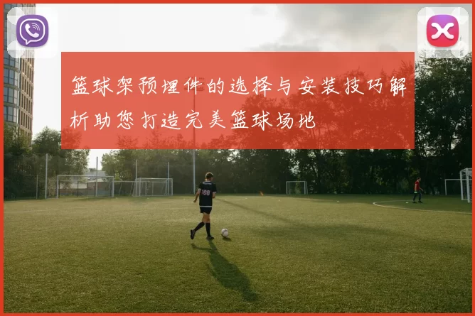 篮球架预埋件的选择与安装技巧解析助您打造完美篮球场地
