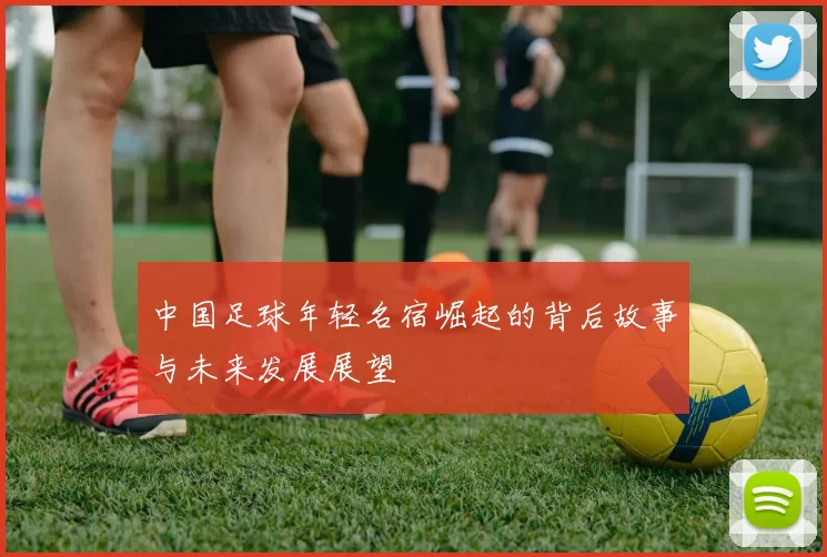 中国足球年轻名宿崛起的背后故事与未来发展展望