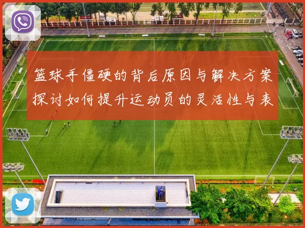 篮球手僵硬的背后原因与解决方案探讨如何提升运动员的灵活性与表现