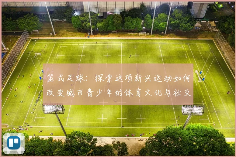 笼式足球：探索这项新兴运动如何改变城市青少年的体育文化与社交方式
