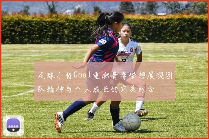 足球小将Goal重燃青春梦想展现团队精神与个人成长的完美结合