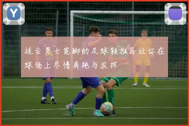 适合男士宽脚的足球鞋推荐让你在球场上尽情奔跑与发挥