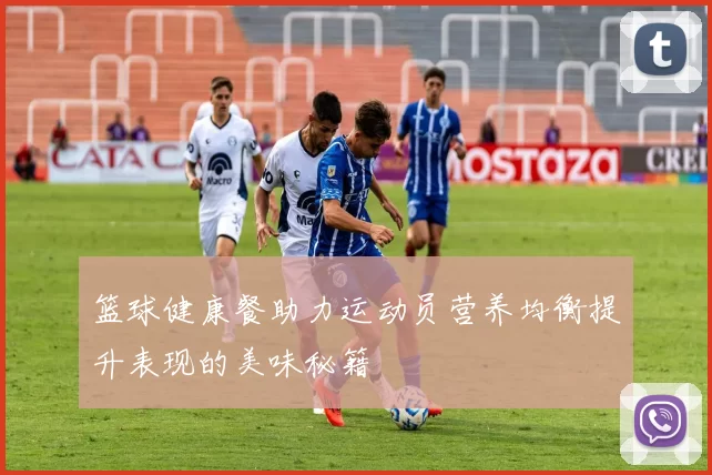 篮球健康餐助力运动员营养均衡提升表现的美味秘籍