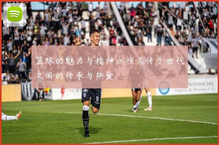 篮球的魅力与精神永恒流传于世代之间的传承与热爱