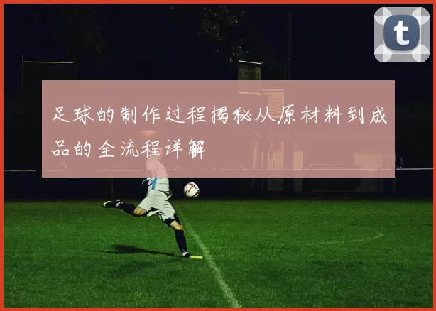 足球的制作过程揭秘从原材料到成品的全流程详解
